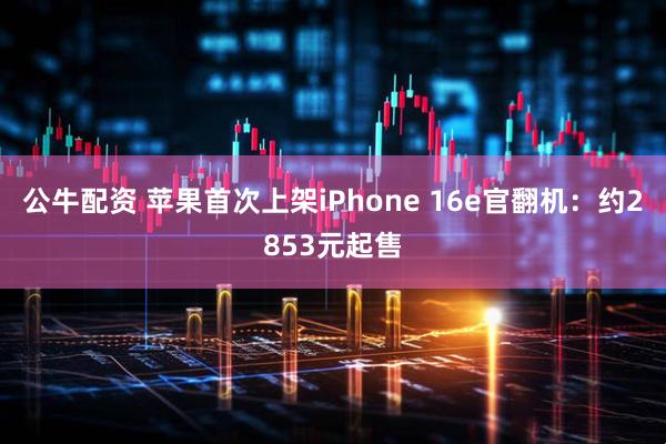 公牛配资 苹果首次上架iPhone 16e官翻机：约2853元起售