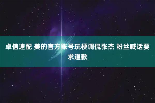 卓信速配 美的官方账号玩梗调侃张杰 粉丝喊话要求道歉