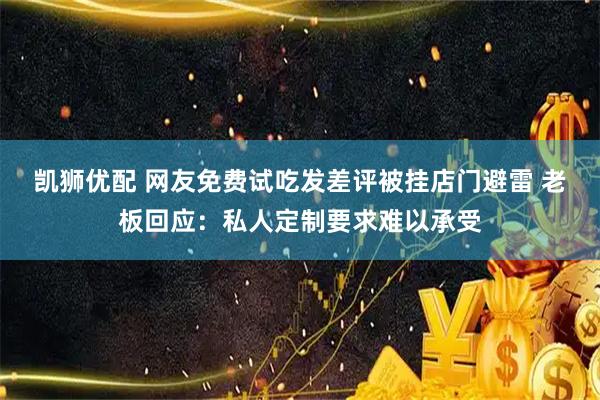 凯狮优配 网友免费试吃发差评被挂店门避雷 老板回应：私人定制要求难以承受