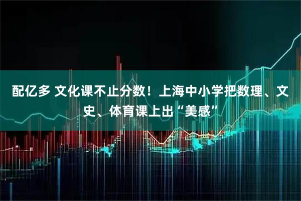 配亿多 文化课不止分数！上海中小学把数理、文史、体育课上出“美感”