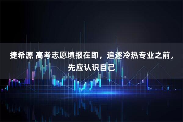 捷希源 高考志愿填报在即，追逐冷热专业之前，先应认识自己