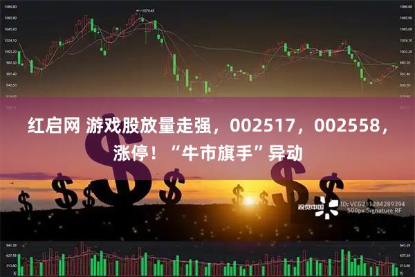 红启网 游戏股放量走强，002517，002558，涨停！“牛市旗手”异动
