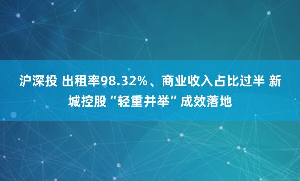 沪深投 出租率98.32%、商业收入占比过半 新城控股“轻重并举”成效落地