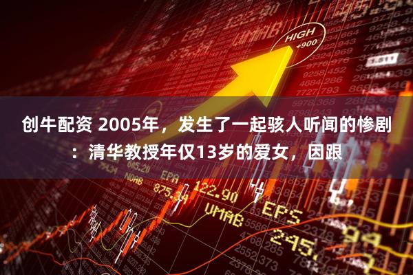 创牛配资 2005年，发生了一起骇人听闻的惨剧：清华教授年仅13岁的爱女，因跟