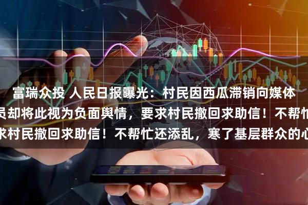 富瑞众投 人民日报曝光：村民因西瓜滞销向媒体求助，有的村里工作人员却将此视为负面舆情，要求村民撤回求助信！不帮忙还添乱，寒了基层群众的心