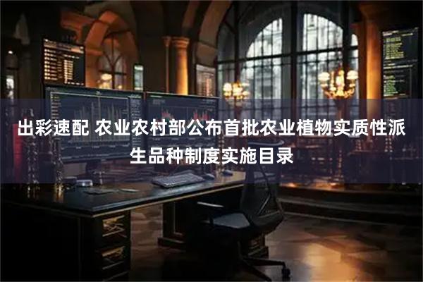 出彩速配 农业农村部公布首批农业植物实质性派生品种制度实施目录