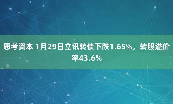 思考资本 1月29日立讯转债下跌1.65%，转股溢价率43.6%