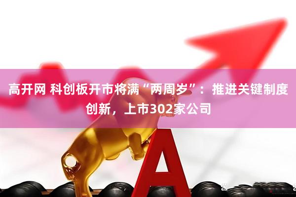 高开网 科创板开市将满“两周岁”：推进关键制度创新，上市302家公司