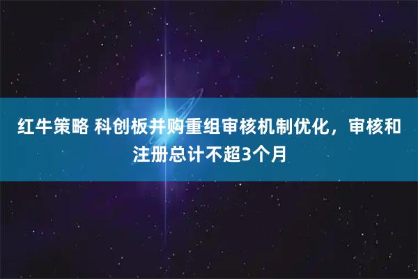 红牛策略 科创板并购重组审核机制优化，审核和注册总计不超3个月
