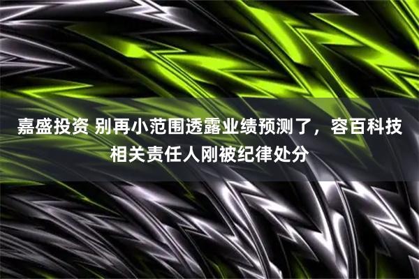 嘉盛投资 别再小范围透露业绩预测了，容百科技相关责任人刚被纪律处分