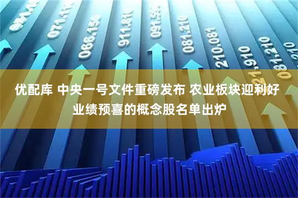 优配库 中央一号文件重磅发布 农业板块迎利好 业绩预喜的概念股名单出炉