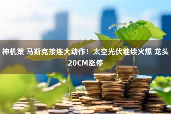 神机策 马斯克接连大动作！太空光伏继续火爆 龙头20CM涨停