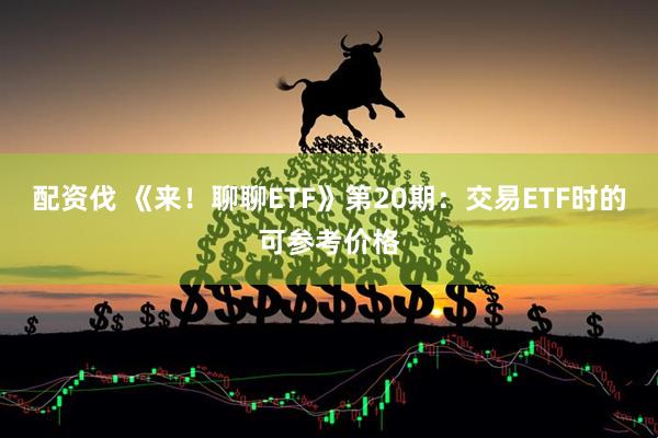 配资伐 《来！聊聊ETF》第20期：交易ETF时的可参考价格