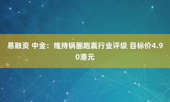 易融资 中金：维持锅圈跑赢行业评级 目标价4.90港元