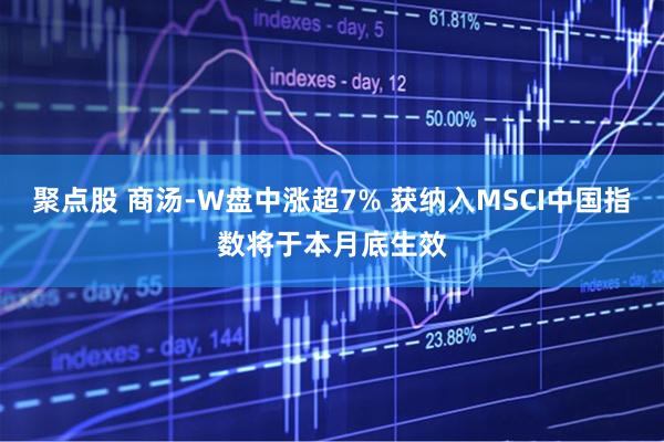 聚点股 商汤-W盘中涨超7% 获纳入MSCI中国指数将于本月底生效