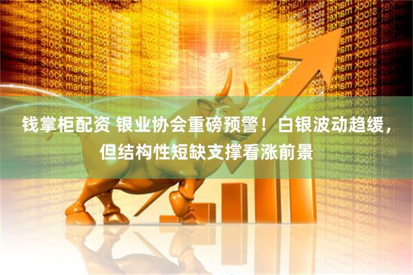 钱掌柜配资 银业协会重磅预警！白银波动趋缓，但结构性短缺支撑看涨前景