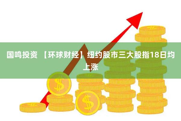 国鸣投资 【环球财经】纽约股市三大股指18日均上涨