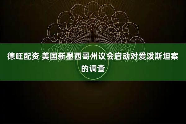 德旺配资 美国新墨西哥州议会启动对爱泼斯坦案的调查