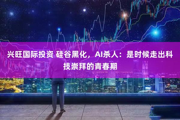 兴旺国际投资 硅谷黑化，AI杀人：是时候走出科技崇拜的青春期