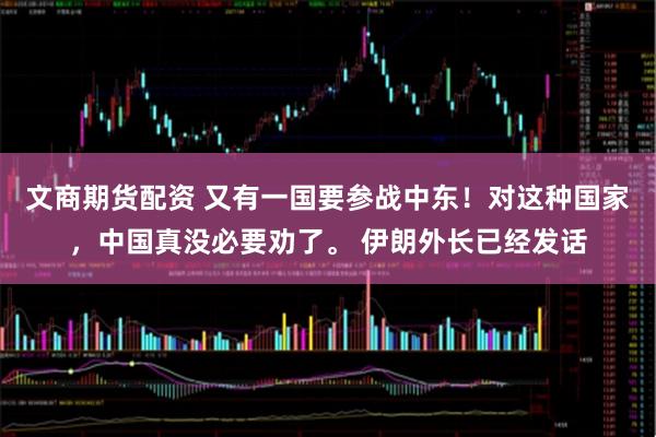 文商期货配资 又有一国要参战中东！对这种国家，中国真没必要劝了。 伊朗外长已经发话