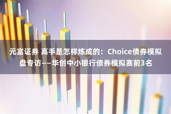 元富证券 高手是怎样炼成的：Choice债券模拟盘专访——华创中小银行债券模拟赛前3名