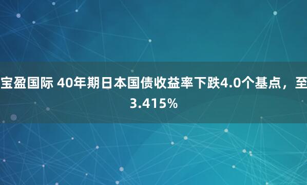 宝盈国际 40年期日本国债收益率下跌4.0个基点，至3.415%