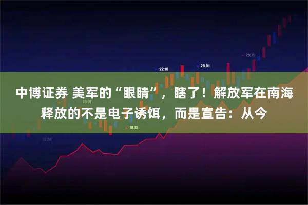 中博证券 美军的“眼睛”，瞎了！解放军在南海释放的不是电子诱饵，而是宣告：从今