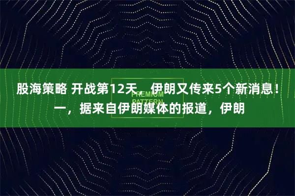 股海策略 开战第12天，伊朗又传来5个新消息！ 一，据来自伊朗媒体的报道，伊朗