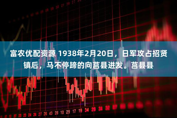 富农优配资源 1938年2月20日，日军攻占招贤镇后，马不停蹄的向莒县进发。莒县县