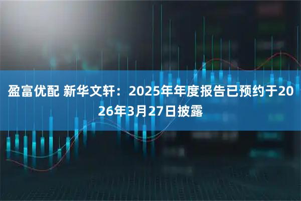 盈富优配 新华文轩：2025年年度报告已预约于2026年3月27日披露