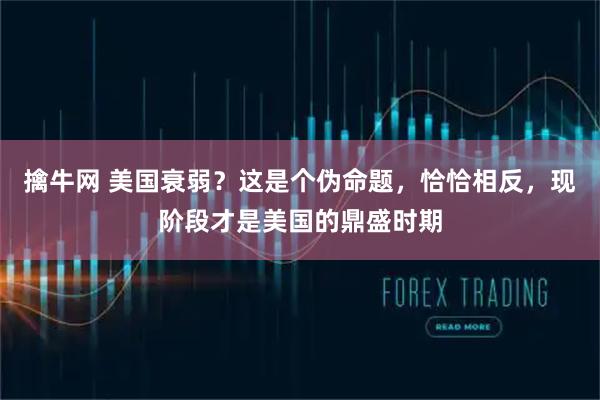 擒牛网 美国衰弱？这是个伪命题，恰恰相反，现阶段才是美国的鼎盛时期