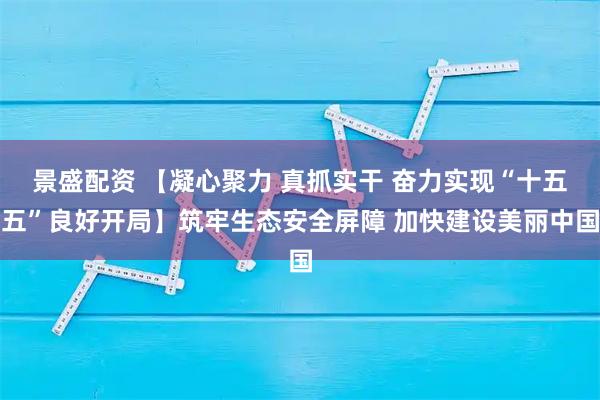 景盛配资 【凝心聚力 真抓实干 奋力实现“十五五”良好开局】筑牢生态安全屏障 加快建设美丽中国