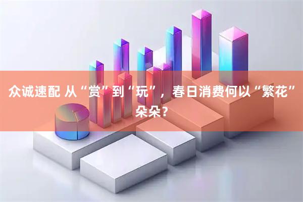 众诚速配 从“赏”到“玩”，春日消费何以“繁花”朵朵？