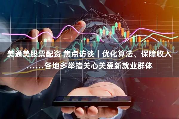 美通美股票配资 焦点访谈｜优化算法、保障收入……各地多举措关心关爱新就业群体