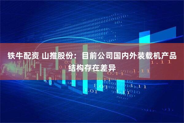 铁牛配资 山推股份：目前公司国内外装载机产品结构存在差异