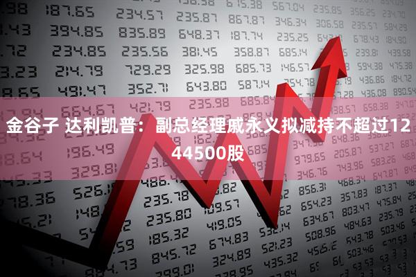 金谷子 达利凯普：副总经理戚永义拟减持不超过1244500股