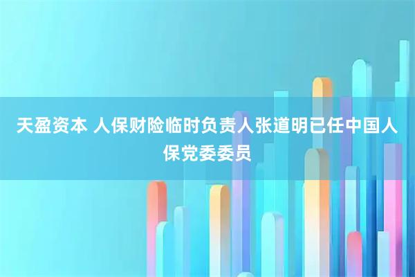 天盈资本 人保财险临时负责人张道明已任中国人保党委委员