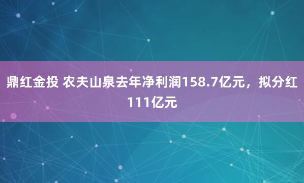 鼎红金投 农夫山泉去年净利润158.7亿元，拟分红111亿元