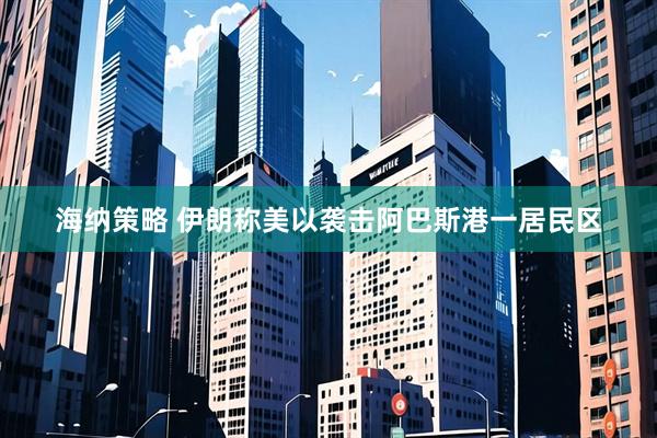 海纳策略 伊朗称美以袭击阿巴斯港一居民区