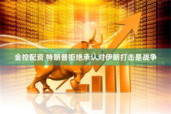 金控配资 特朗普拒绝承认对伊朗打击是战争