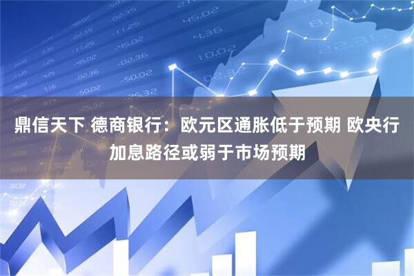 鼎信天下 德商银行：欧元区通胀低于预期 欧央行加息路径或弱于市场预期