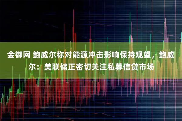 金御网 鲍威尔称对能源冲击影响保持观望,鲍威尔:美联储正密切关注私募信贷市场