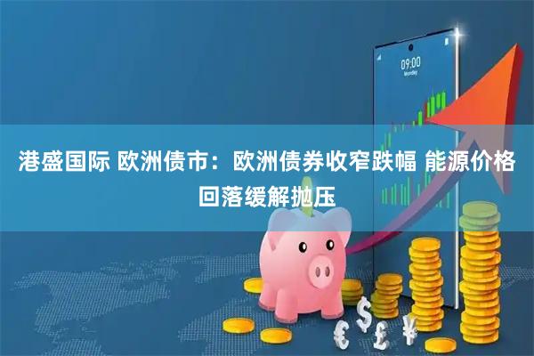港盛国际 欧洲债市：欧洲债券收窄跌幅 能源价格回落缓解抛压