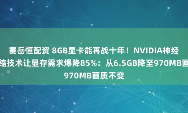 赛岳恒配资 8GB显卡能再战十年！NVIDIA神经纹理压缩技术让显存需求爆降85%：从6.5GB降至970MB画质不变
