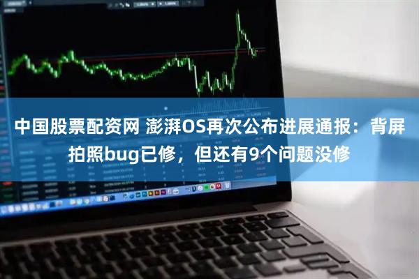 中国股票配资网 澎湃OS再次公布进展通报:背屏拍照bug已修,但还有9个问题没修