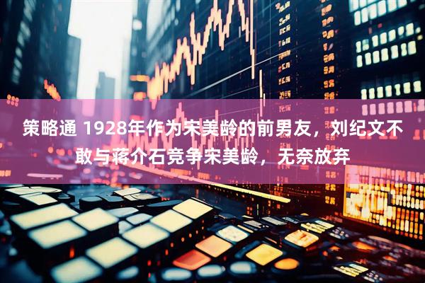 策略通 1928年作为宋美龄的前男友，刘纪文不敢与蒋介石竞争宋美龄，无奈放弃