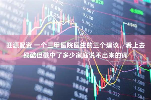 旺源配资 一个三甲医院医生的三个建议,看上去残酷但戳中了多少家庭说不出来的痛
