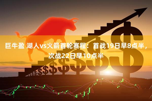 巨牛盈 湖人vs火箭首轮赛程：首战19日早8点半，次战22日早10点半