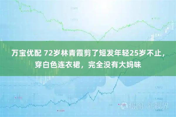 万宝优配 72岁林青霞剪了短发年轻25岁不止，穿白色连衣裙，完全没有大妈味