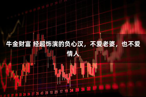 牛金财富 经超饰演的负心汉,不爱老婆,也不爱情人